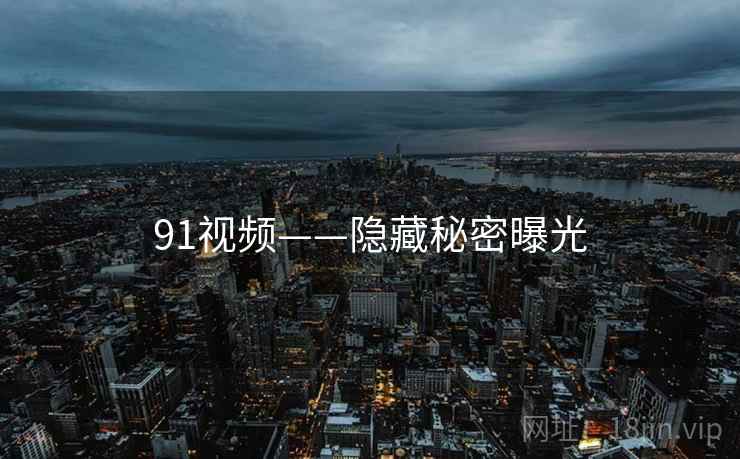 91视频——隐藏秘密曝光