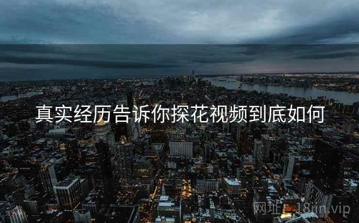 真实经历告诉你探花视频到底如何