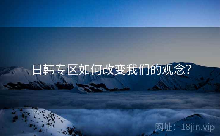 日韩专区如何改变我们的观念？