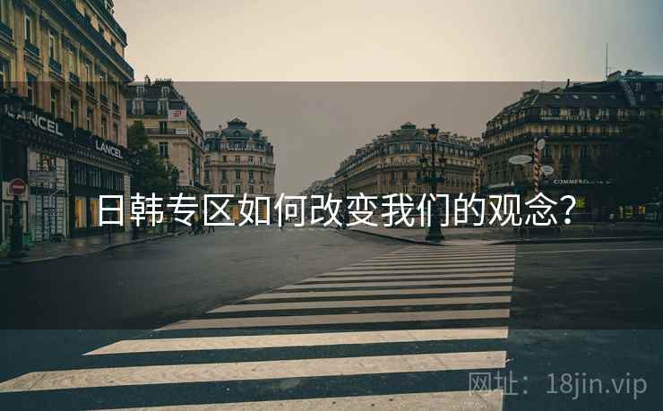 日韩专区如何改变我们的观念？