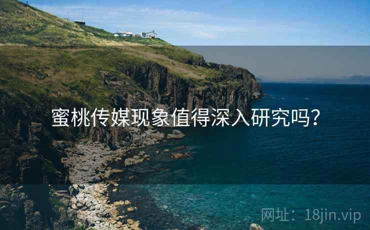 蜜桃传媒现象值得深入研究吗？