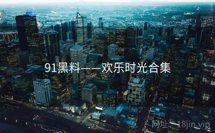91黑料——欢乐时光合集