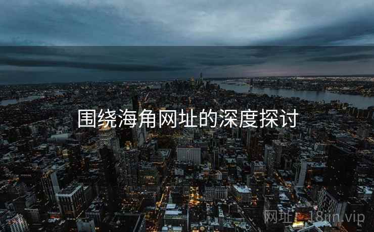 围绕海角网址的深度探讨
