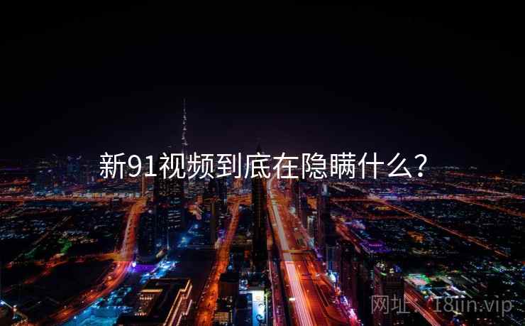 新91视频到底在隐瞒什么？