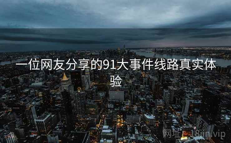一位网友分享的91大事件线路真实体验