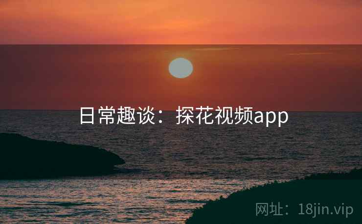 日常趣谈：探花视频app