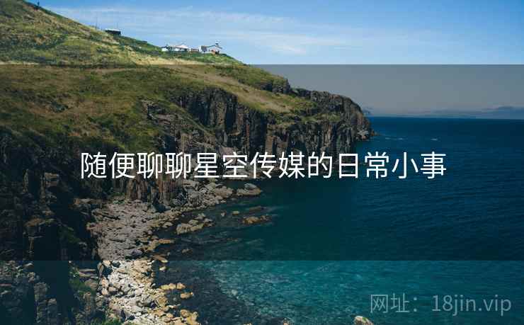 随便聊聊星空传媒的日常小事