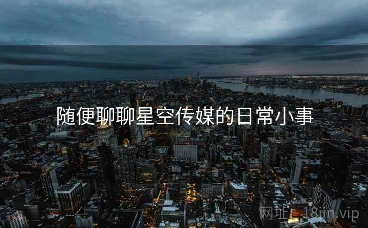 随便聊聊星空传媒的日常小事