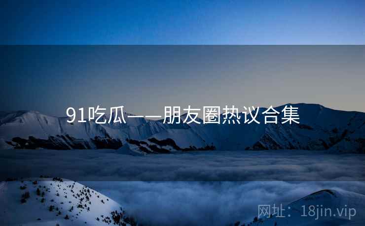 91吃瓜——朋友圈热议合集