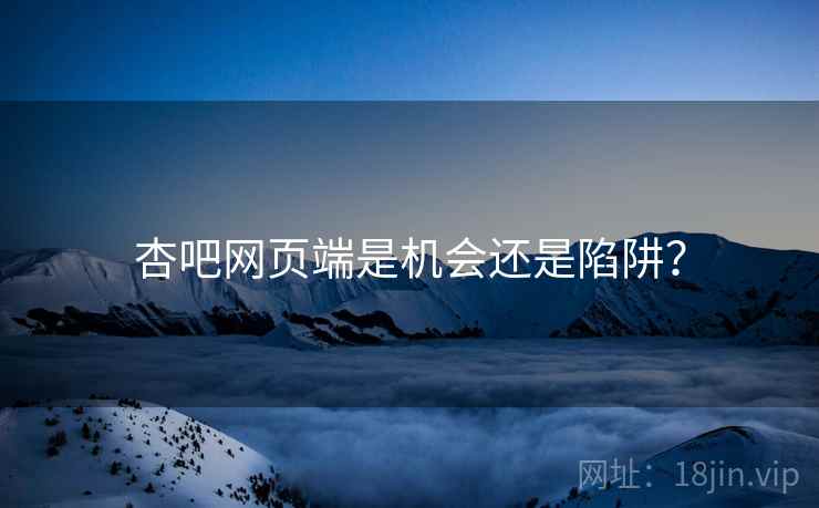 杏吧网页端是机会还是陷阱？
