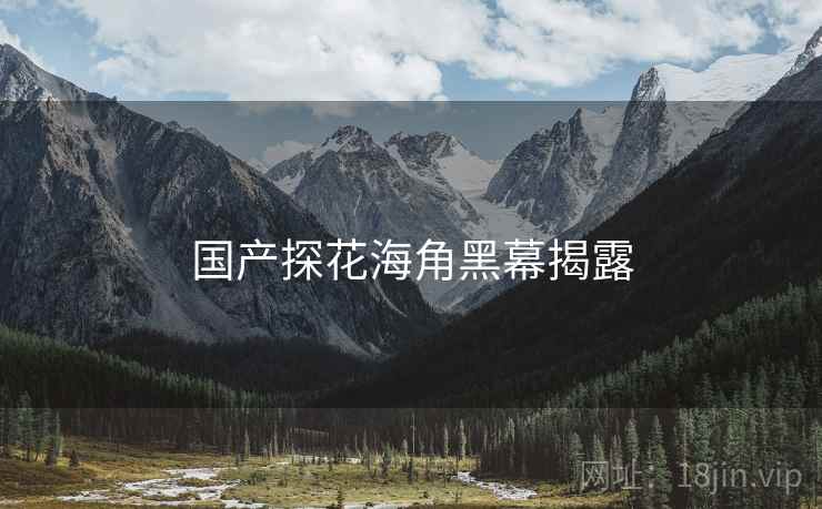 国产探花海角黑幕揭露