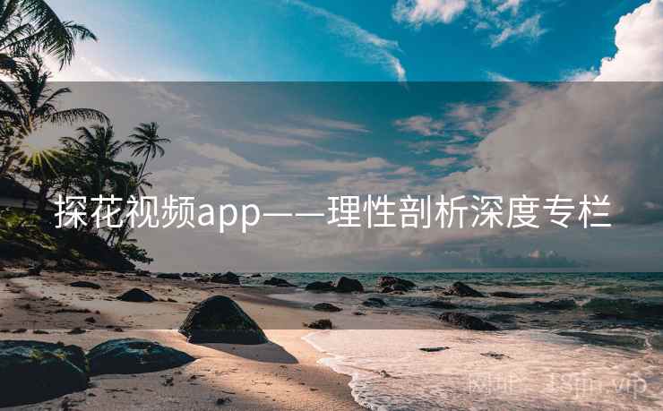 探花视频app——理性剖析深度专栏