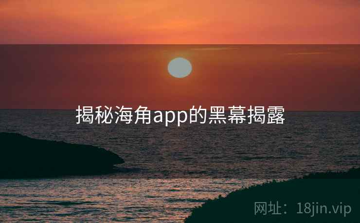揭秘海角app的黑幕揭露