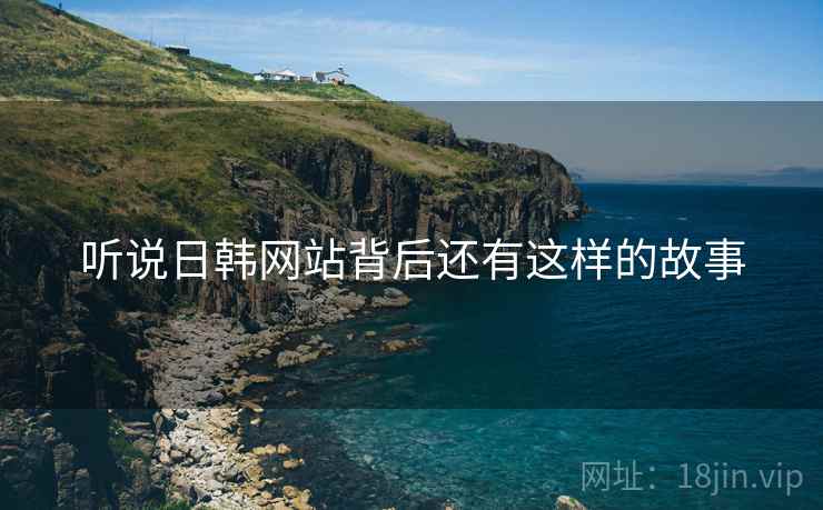 听说日韩网站背后还有这样的故事