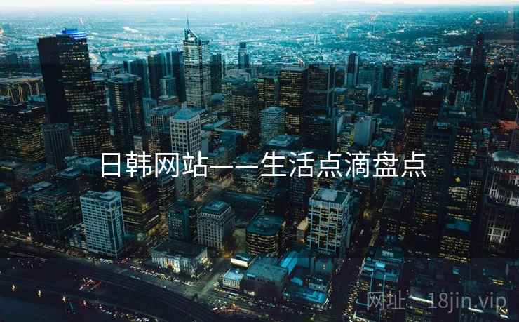 日韩网站——生活点滴盘点 日韩网站——生活点滴盘点