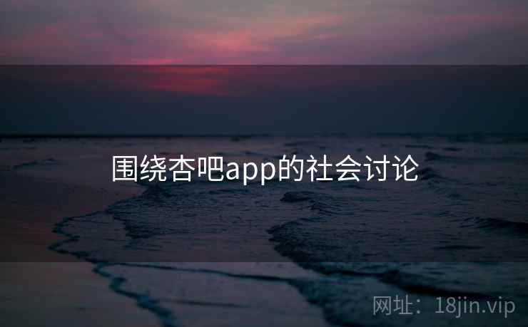 围绕杏吧app的社会讨论 围绕杏吧app的社会讨论