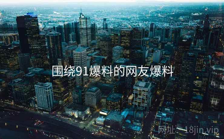 围绕91爆料的网友爆料