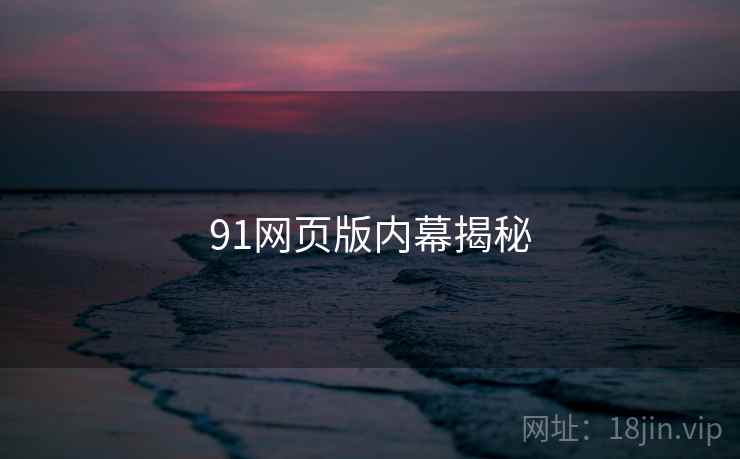 91网页版内幕揭秘 91网页版内幕揭秘