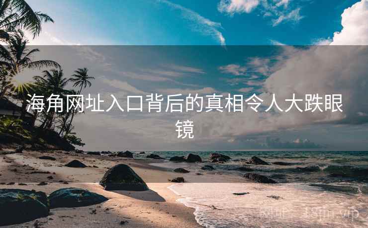 海角网址入口背后的真相令人大跌眼镜 海角网址入口背后的真相令人大跌眼镜