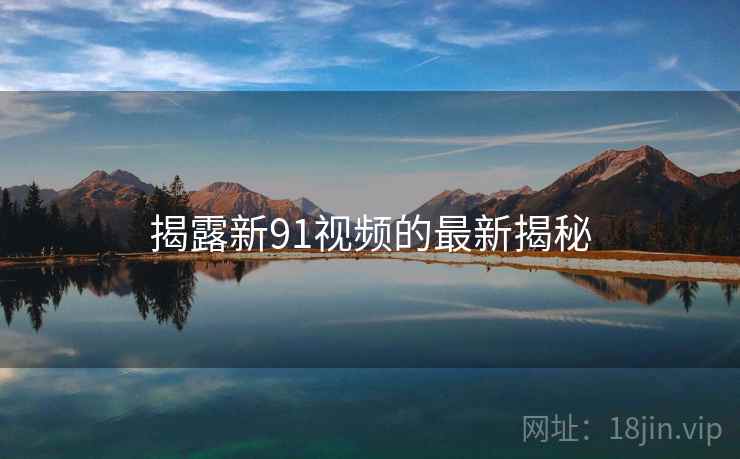揭露新91视频的最新揭秘
