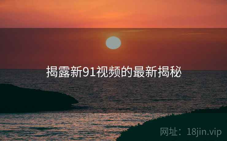 揭露新91视频的最新揭秘 揭露新91视频的最新揭秘