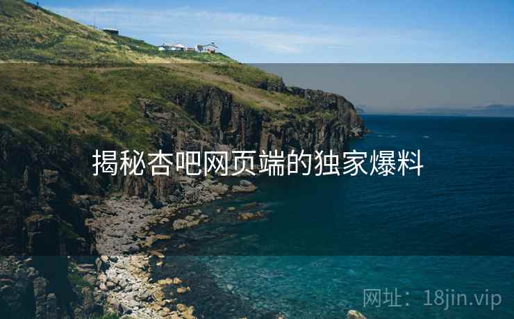 揭秘杏吧网页端的独家爆料
